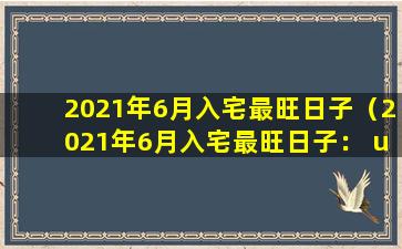 2021年6月入宅最旺日子（2021年6月入宅最旺日子： unlocking the hidden charm of June）